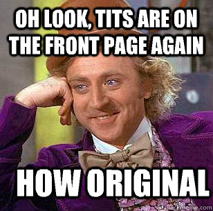 oh look, tits are on the front page again how original  Condescending Wonka