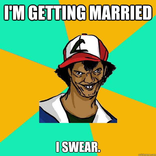 I'm getting married I swear.   Ash Pedreiro