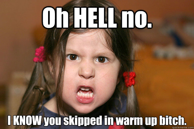 Oh HELL no. I KNOW you skipped in warm up bitch.  hell nah