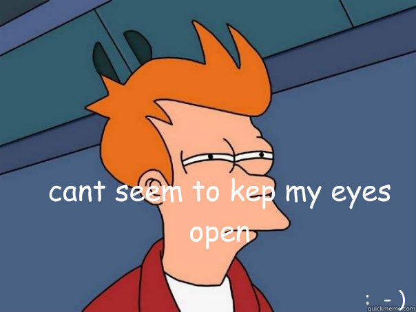 cant seem to kep my eyes open :  - )  Futurama Fry