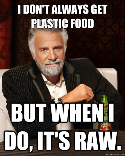 I don't always get plastic food But when i do, it's raw.  The Most Interesting Man In The World