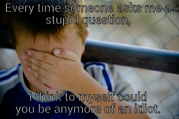 EVERY TIME SOMEONE ASKS ME A STUPID QUESTION, I THINK TO MYSELF COULD YOU BE ANYMORE OF AN IDIOT. Confession kid