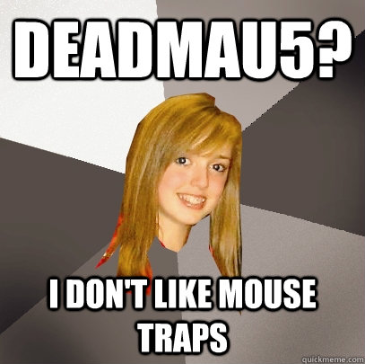 deadmau5? I don't like mouse traps  Musically Oblivious 8th Grader