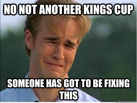 No not another kings cup  someone has got to be fixing this  1990s Problems