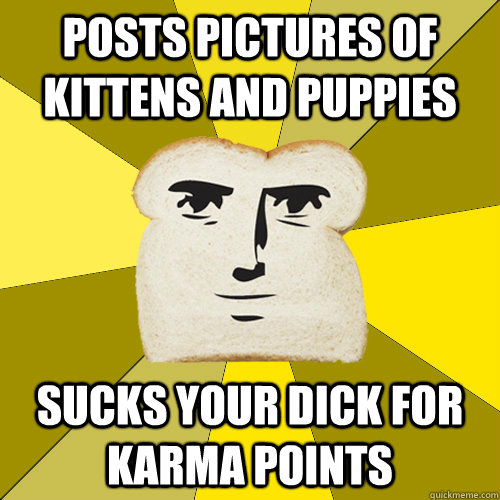 posts pictures of kittens and puppies sucks your dick for karma points  Breadfriend