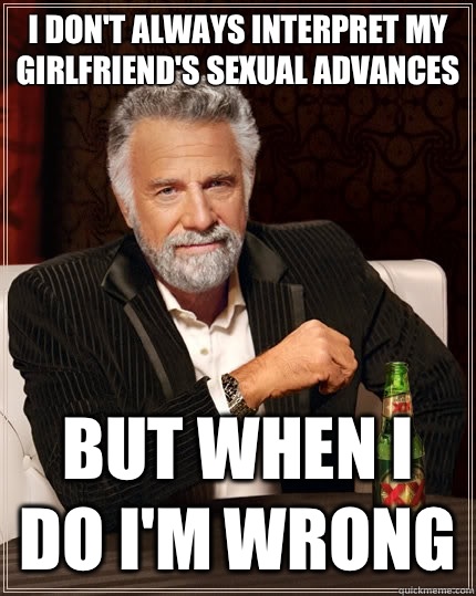 I don't always interpret my girlfriend's sexual advances but when I do I'm wrong  The Most Interesting Man In The World
