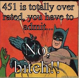 451 IS TOTALLY OVER RATED, YOU HAVE TO ADMIT... NO, BITCH!! Slappin Batman