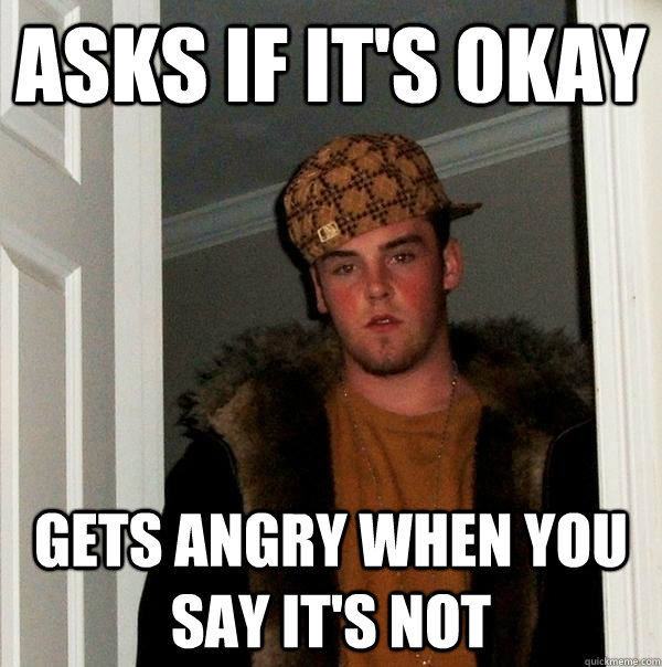 asks if it's okay gets angry when you say it's not - asks if it's okay gets angry when you say it's not  Scumbag Steve