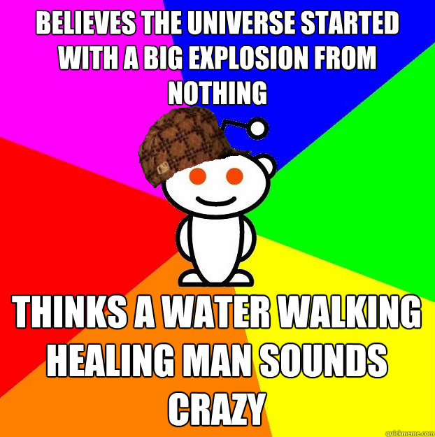 Believes the universe started with a big explosion from nothing Thinks a water walking healing man sounds crazy  Scumbag Redditor