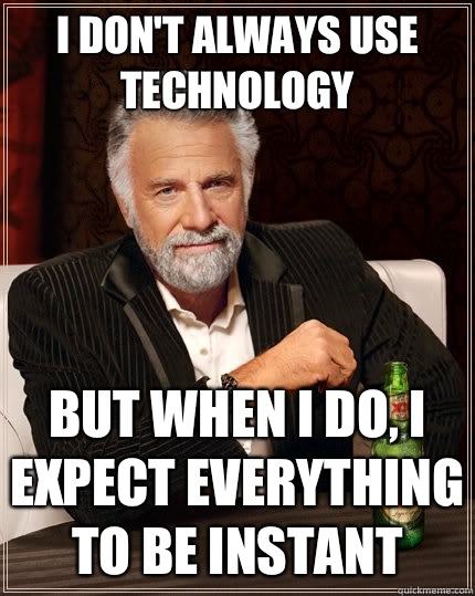 I don't always use technology but when I do, I expect everything to be instant   The Most Interesting Man In The World
