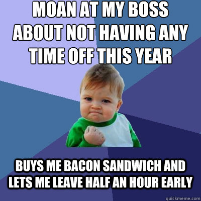 Moan at my boss about not having any time off this year Buys me bacon sandwich and lets me leave half an hour early  Success Kid