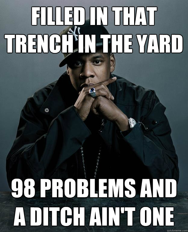 filled in that trench in the yard 98 problems and a ditch ain't one  Jay Z Problems