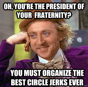 Oh, you're the president of your  fraternity? You must organize the BEST circle jerks ever  Condescending Wonka