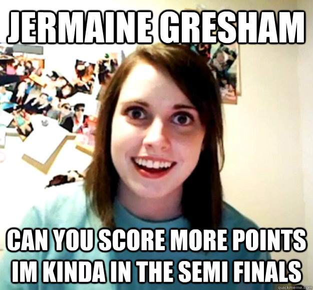 Jermaine Gresham can you score more points im kinda in the semi finals   Overly Attached Girlfriend