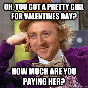 Oh, you got a pretty girl for valentines day? how much are you paying her?  Condescending Wonka