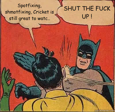 Spotfixing, shmotfixing, Cricket is still great to watc.. SHUT THE FUCK UP !  Batman Slapping Robin