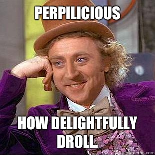 Perpilicious
 How delightfully droll.  Condescending Wonka