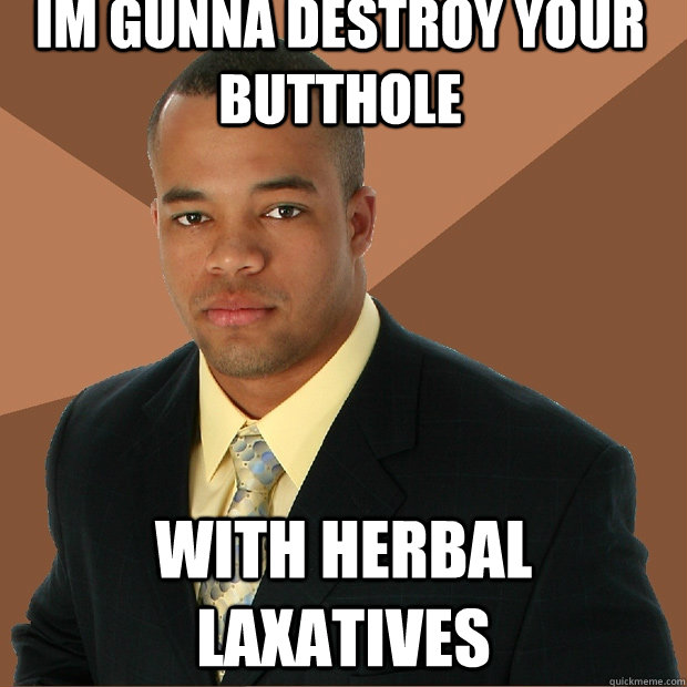 IM GUNNA DESTROY YOUR BUTTHOLE with herbal laxatives  Successful Black Man