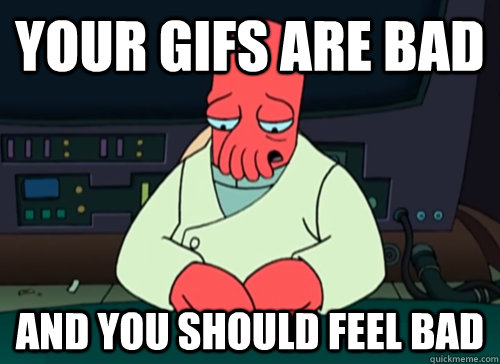 Your gifs are bad and you should feel bad  sad zoidberg