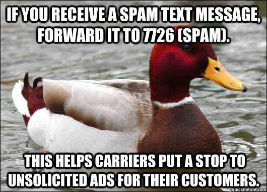 If you receive a spam text message, forward it to 7726 (SPAM).   This helps carriers put a stop to unsolicited ads for their customers.  Malicious Advice Mallard