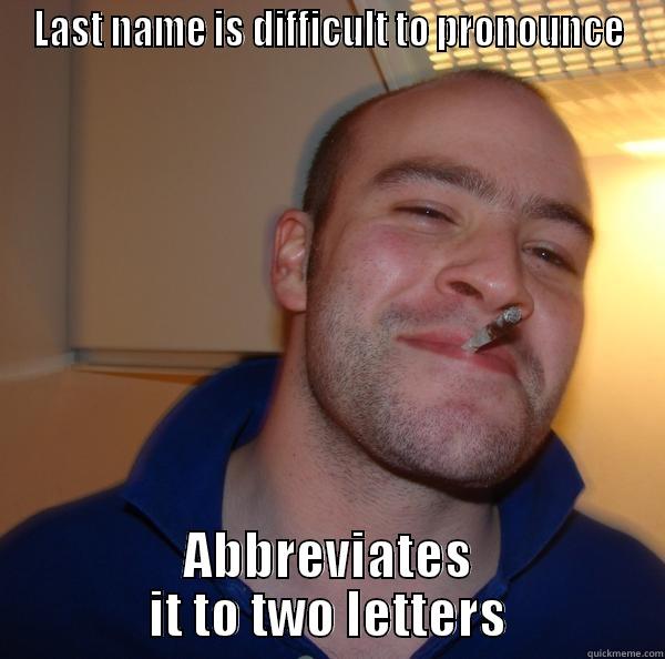 LAST NAME IS DIFFICULT TO PRONOUNCE ABBREVIATES IT TO TWO LETTERS Good Guy Greg 