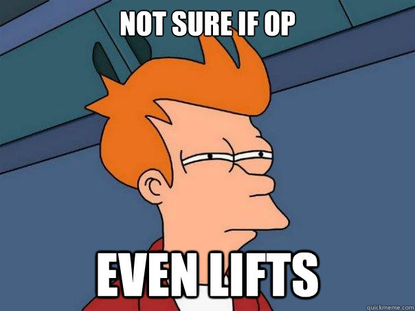 Not sure if OP Even lifts  Futurama Fry