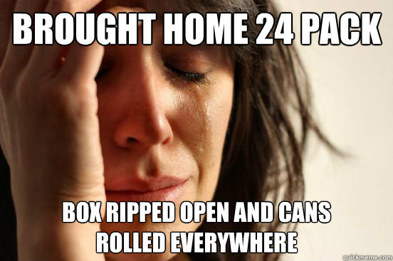 Brought home 24 pack 
 Box ripped open and cans 
rolled everywhere  First World Problems