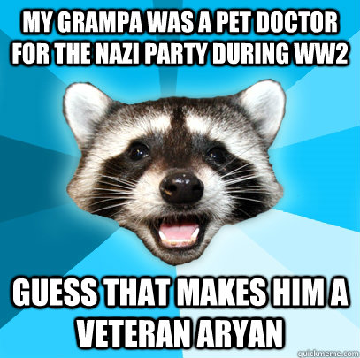 my grampa was a pet doctor for the nazi party during ww2 guess that makes him a veteran aryan  Lame Pun Coon