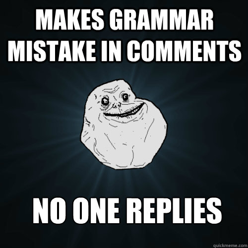 Makes grammar mistake in comments  no one replies  Forever Alone