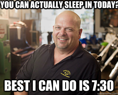 You can actually sleep in today? Best I can do is 7:30  Pawn Stars