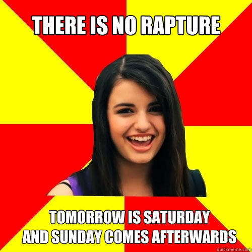 There is no rapture Tomorrow is Saturday
And Sunday comes afterwards  - There is no rapture Tomorrow is Saturday
And Sunday comes afterwards   Rebecca Black