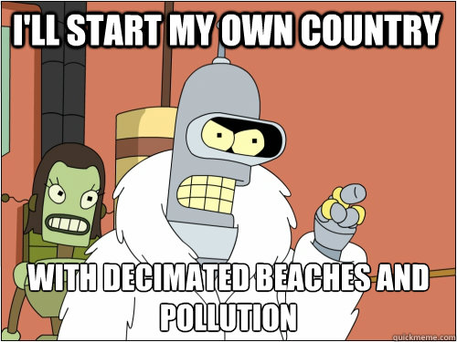 I'll start my own country with decimated beaches and pollution   Blackjack Bender