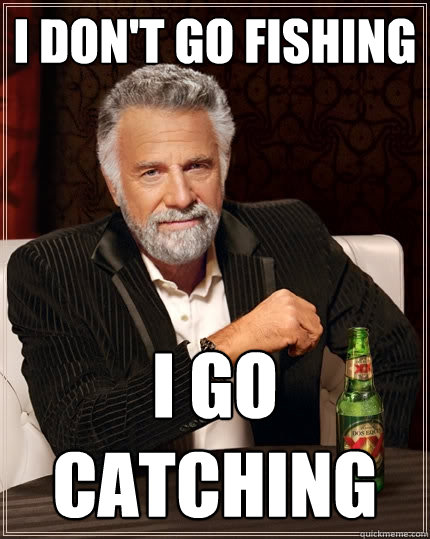 I don't go fishing I go catching - I don't go fishing I go catching  The Most Interesting Man In The World