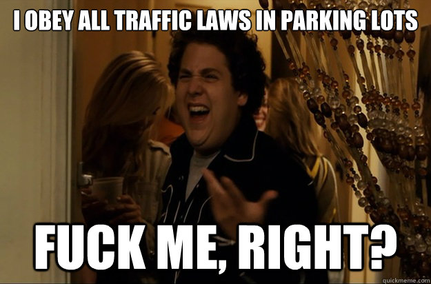 I obey all traffic laws in parking lots Fuck Me, Right? - I obey all traffic laws in parking lots Fuck Me, Right?  Fuck Me, Right
