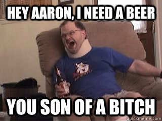 Hey Aaron, I need a beer You son of a bitch  Tourettes Guy