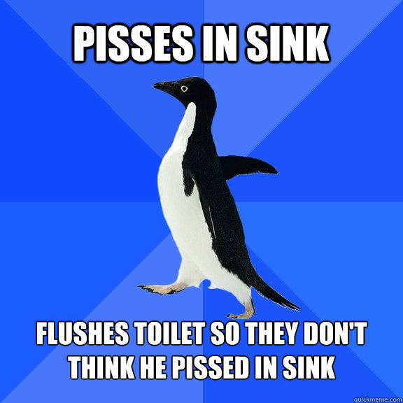Pisses in sink Flushes toilet so they don't think he pissed in sink  Socially Awkward Penguin