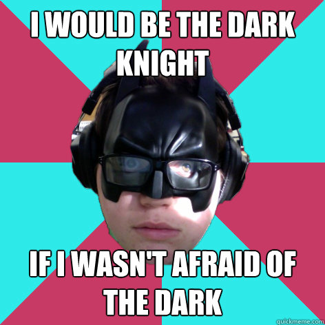 I would be the dark knight if i wasn't afraid of the dark  Bat Nerd