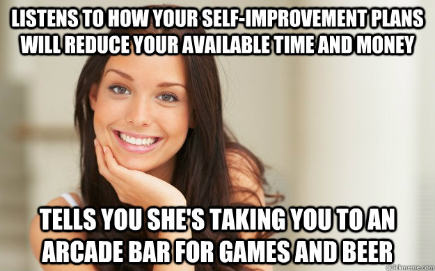 Listens to how your self-improvement plans will reduce your available time and money Tells you she's taking you to an arcade bar for games and beer - Listens to how your self-improvement plans will reduce your available time and money Tells you she's taking you to an arcade bar for games and beer  Good Girl Gina