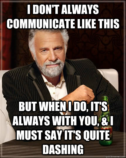 I don't always communicate like this but when I do, it's always with you, & I must say it's quite dashing  The Most Interesting Man In The World