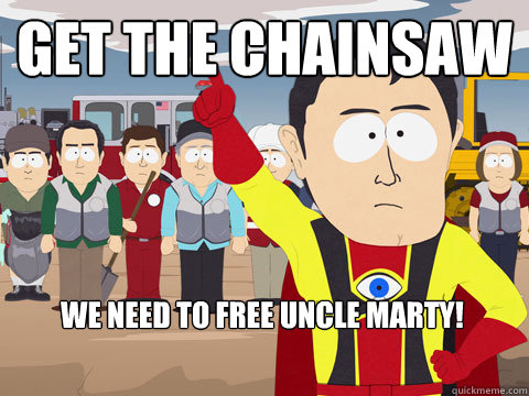 GET THE CHAINSAW  WE NEED TO FREE UNCLE MARTY!  Captain Hindsight