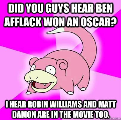 Did you guys hear Ben Afflack won an Oscar? I hear Robin Williams and Matt Damon are in the movie too.   Slowpoke