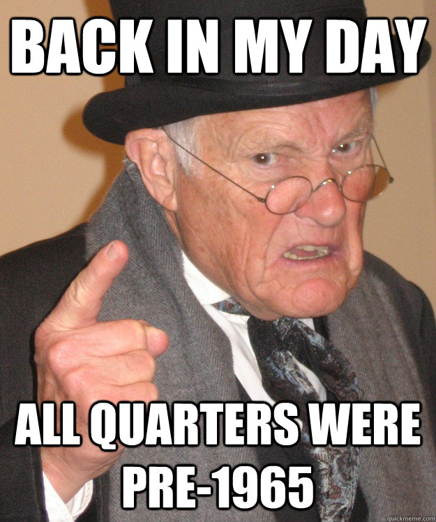 back in my day all quarters were pre-1965 - back in my day all quarters were pre-1965  back in my day