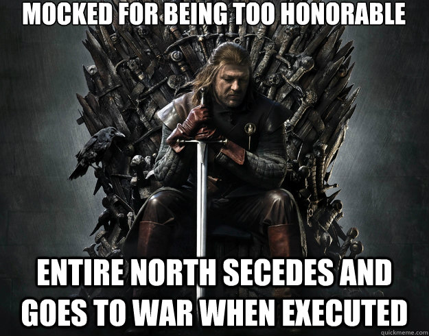 Mocked for being too honorable entire north secedes and goes to war when executed  Stupid Ned Stark