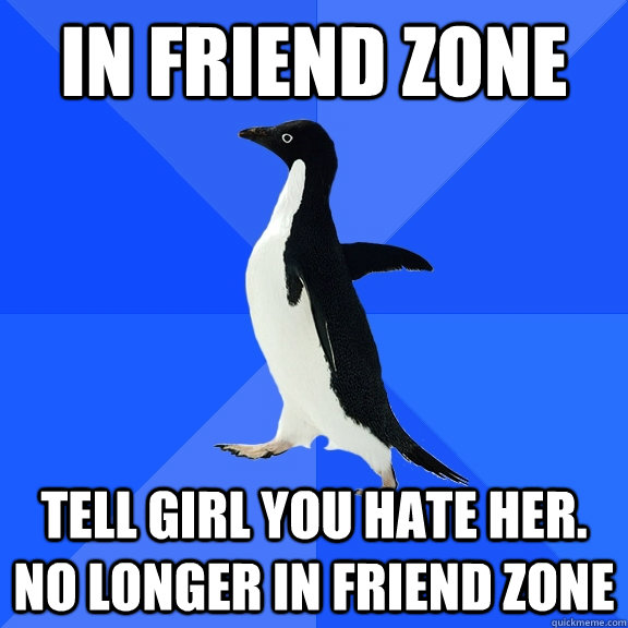 IN FRIEND ZONE TELL GIRL YOU HATE HER. NO LONGER IN FRIEND ZONE  Socially Awkward Penguin