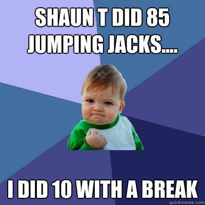 Shaun T did 85 jumping jacks.... I did 10 with a break  Success Kid