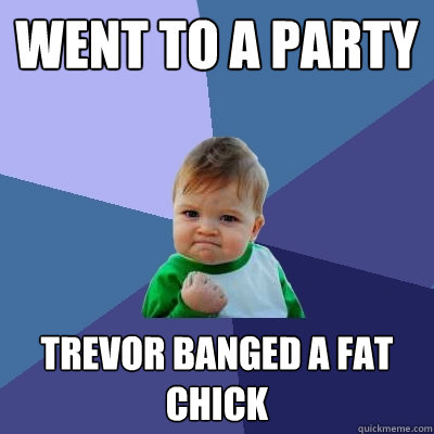 went to a party trevor banged a fat chick  Success Kid