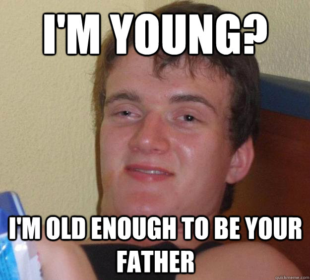 I'm young? I'm old enough to be your father  10 Guy