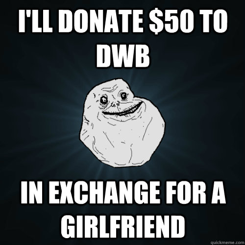 I'll donate $50 to DWB In exchange for a girlfriend  Forever Alone