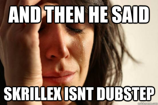 And then he said Skrillex isnt dubstep  First World Problems