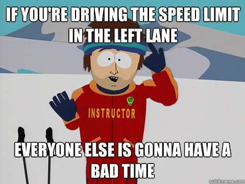 If you're driving the speed limit in the left lane everyone else is gonna have a bad time  Bad Time